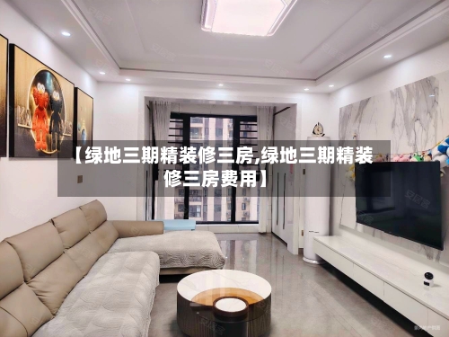 【绿地三期精装修三房,绿地三期精装修三房费用】