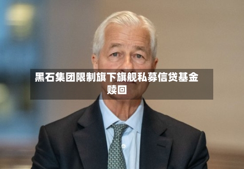 黑石集团限制旗下旗舰私募信贷基金赎回