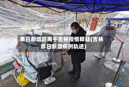 单日新增超两千吉林疫情释疑(吉林昨日新增病例轨迹)-第2张图片