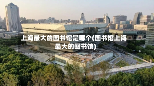上海最大的图书馆是哪个(图书馆上海最大的图书馆)