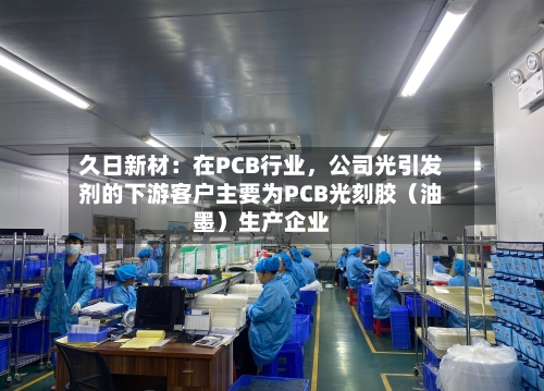 久日新材：在PCB行业，公司光引发剂的下游客户主要为PCB光刻胶（油墨）生产企业-第3张图片