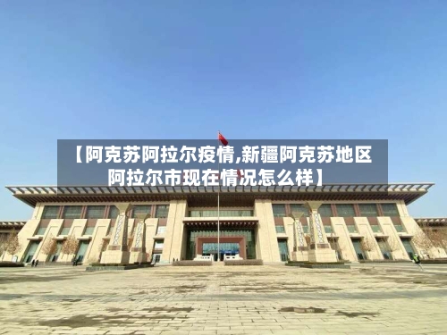 【阿克苏阿拉尔疫情,新疆阿克苏地区阿拉尔市现在情况怎么样】