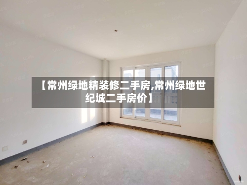 【常州绿地精装修二手房,常州绿地世纪城二手房价】
