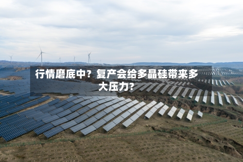行情磨底中？复产会给多晶硅带来多大压力？