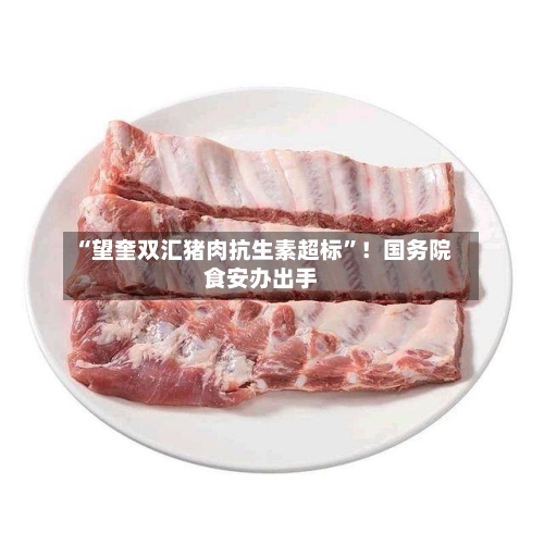 “望奎双汇猪肉抗生素超标”！国务院食安办出手