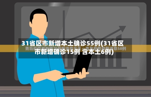 31省区市新增本土确诊55例(31省区市新增确诊15例 含本土6例)