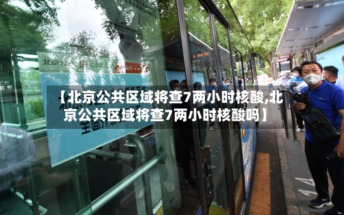 【北京公共区域将查7两小时核酸,北京公共区域将查7两小时核酸吗】-第2张图片