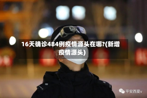 16天确诊484例疫情源头在哪?(新增疫情源头)