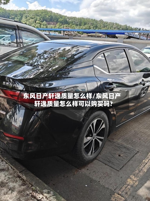 东风日产轩逸质量怎么样/东风日产轩逸质量怎么样可以购买吗?