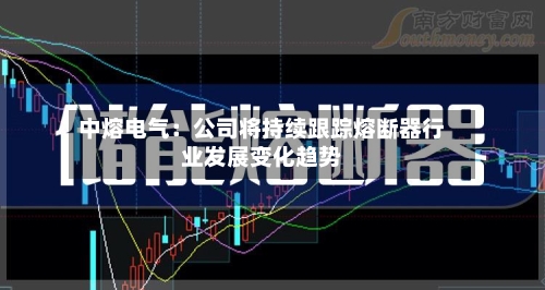 中熔电气：公司将持续跟踪熔断器行业发展变化趋势