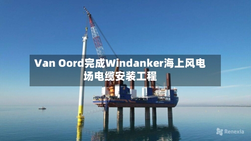 Van Oord完成Windanker海上风电场电缆安装工程-第2张图片