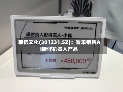荣信文化(301231.SZ)：暂未销售AI陪伴机器人产品