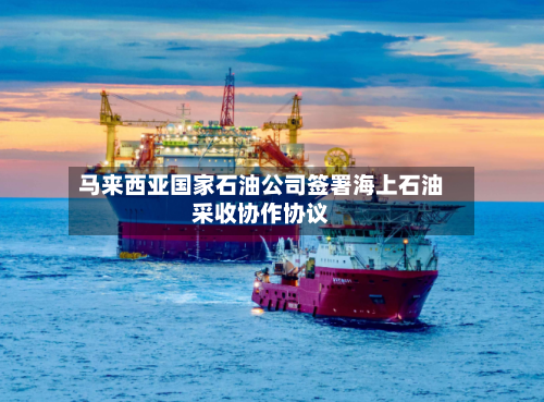 马来西亚国家石油公司签署海上石油采收协作协议-第2张图片