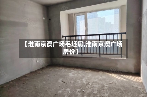 【淮南京澳广场毛坯房,淮南京澳广场房价】-第2张图片