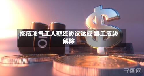 挪威油气工人薪资协议达成 罢工威胁解除-第3张图片