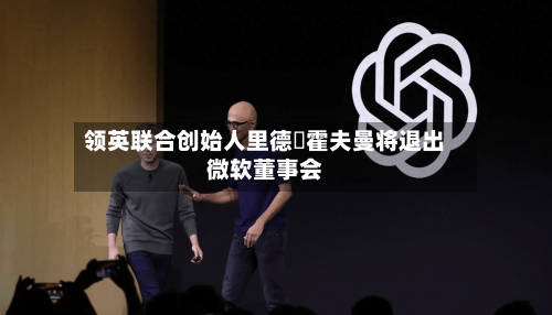 领英联合创始人里德・霍夫曼将退出微软董事会
