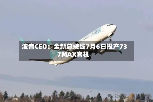 波音CEO：全新总装线7月6日投产737MAX客机