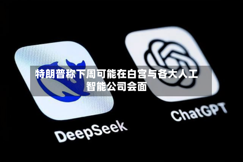 特朗普称下周可能在白宫与各大人工智能公司会面-第2张图片