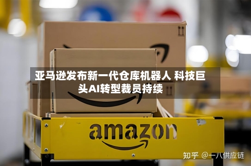 亚马逊发布新一代仓库机器人 科技巨头AI转型裁员持续
