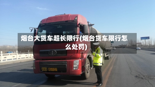 烟台大货车超长限行(烟台货车限行怎么处罚)
