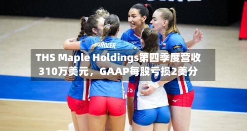 THS Maple Holdings第四季度营收310万美元	，GAAP每股亏损2美分-第2张图片