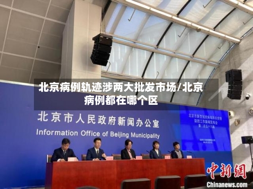 北京病例轨迹涉两大批发市场/北京病例都在哪个区-第2张图片