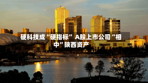 硬科技成“硬指标” A股上市公司“相中”陕西资产