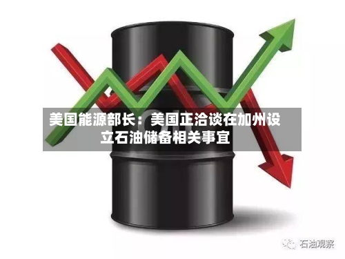 美国能源部长：美国正洽谈在加州设立石油储备相关事宜