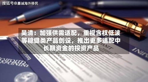 吴清：加强供需适配，重视含权低波等稳健类产品创设，推出更多适配中长期资金的投资产品-第2张图片
