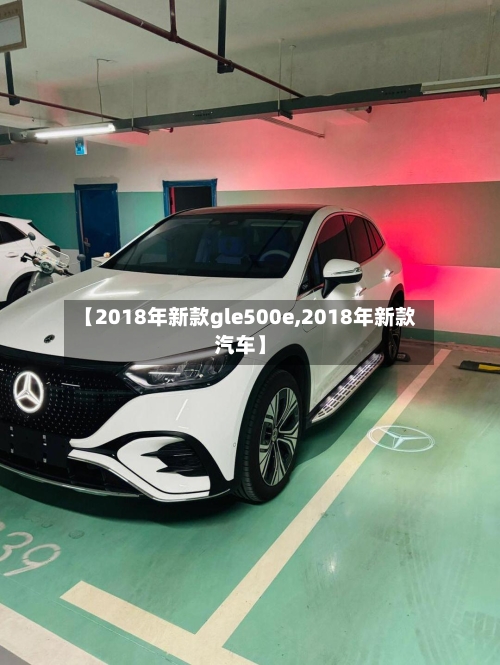 【2018年新款gle500e,2018年新款汽车】-第2张图片