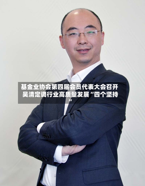 基金业协会第四届会员代表大会召开 吴清定调行业高质量发展“四个坚持	”-第2张图片