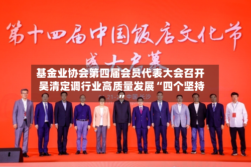 基金业协会第四届会员代表大会召开 吴清定调行业高质量发展“四个坚持”-第3张图片