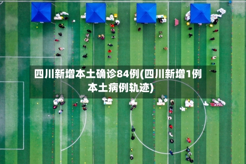 四川新增本土确诊84例(四川新增1例本土病例轨迹)-第2张图片