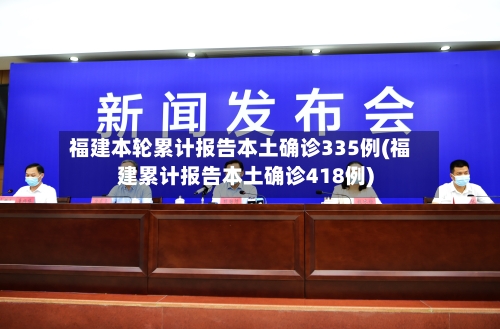 福建本轮累计报告本土确诊335例(福建累计报告本土确诊418例)-第2张图片