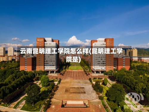 云南昆明理工学院怎么样(昆明理工学院是)-第2张图片