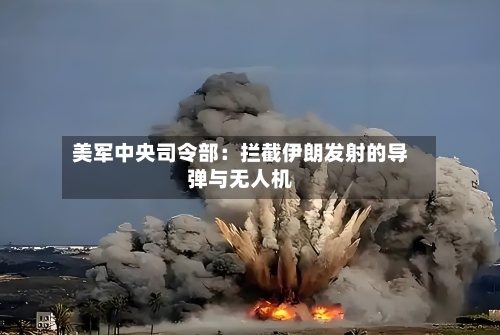 美军中央司令部：拦截伊朗发射的导弹与无人机