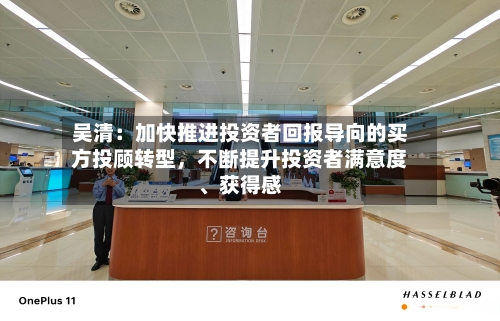 吴清：加快推进投资者回报导向的买方投顾转型，不断提升投资者满意度	、获得感-第2张图片
