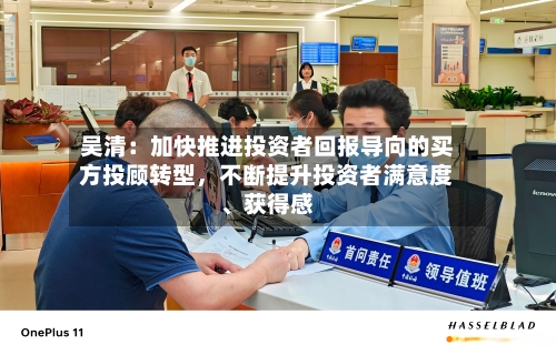 吴清：加快推进投资者回报导向的买方投顾转型，不断提升投资者满意度、获得感