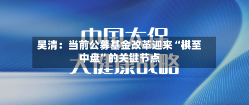 吴清：当前公募基金改革迎来“棋至中盘	”的关键节点-第2张图片