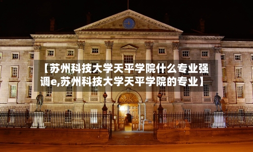 【苏州科技大学天平学院什么专业强调e,苏州科技大学天平学院的专业】-第2张图片