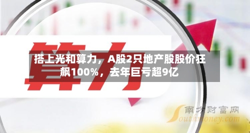 搭上光和算力，A股2只地产股股价狂飙100%，去年巨亏超9亿