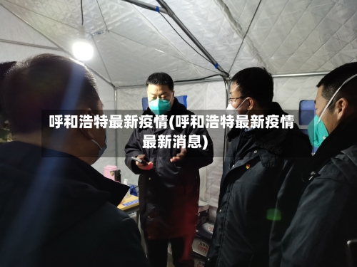 呼和浩特最新疫情(呼和浩特最新疫情最新消息)-第3张图片